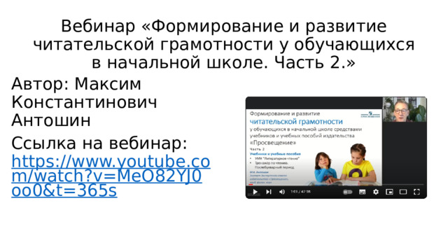 Вебинар «Формирование и развитие читательской грамотности у обучающихся в начальной школе. Часть 2.» Автор: Максим Константинович Антошин Ссылка на вебинар: https://www.youtube.com/watch?v=MeO82YJ0oo0&t=365s 