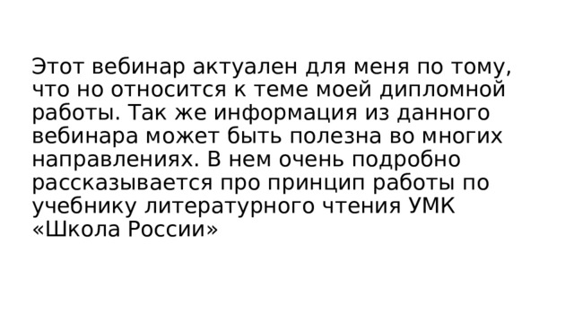 Этот вебинар актуален для меня по тому, что но относится к теме моей дипломной работы. Так же информация из данного вебинара может быть полезна во многих направлениях. В нем очень подробно рассказывается про принцип работы по учебнику литературного чтения УМК «Школа России» 