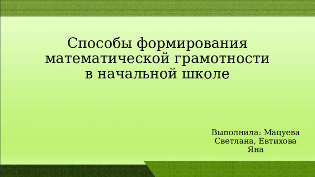 Способы формирования математической грамотности в начальной школе Выполнила: Мацуева Светлана, Евтихова Яна 