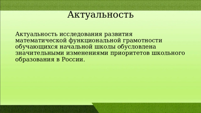 Актуальность Актуальность исследования развития математической функциональной грамотности обучающихся начальной школы обусловлена значительными изменениями приоритетов школьного образования в России. 