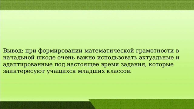 Вывод: при формировании математической грамотности в начальной школе очень важно использовать актуальные и адаптированные под настоящее время задания, которые заинтересуют учащихся младших классов. 