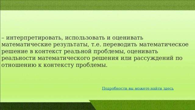 – интерпретировать, использовать и оценивать математические результаты, т.е. переводить математическое решение в контекст реальной проблемы, оценивать реальности математического решения или рассуждений по отношению к контексту проблемы. 
