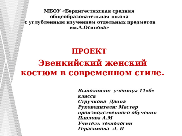 МБОУ «Бердигестяхская средняя общеобразовательная школа  с углубленным изучением отдельных предметов им.А.Осипова»   ПРОЕКТ    Эвенкийский женский костюм в современном стиле. Выполнили: ученицы 11«б» класса Стручкова Даяна  Руководители: Мастер производственного обучения Павлова А.М  Учитель технологии Герасимова Л. И      