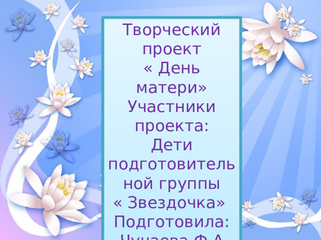 Творческий проект « День матери» Участники проекта: Дети подготовительной группы « Звездочка» Подготовила: Чучаева Ф.А 