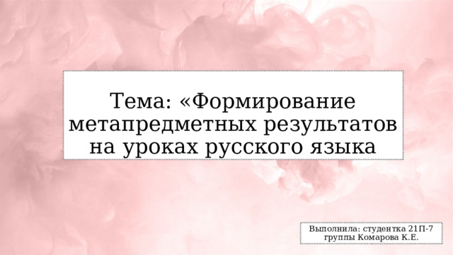 Тема: «Формирование метапредметных результатов на уроках русского языка Выполнила: студентка 21П-7 группы Комарова К.Е. 