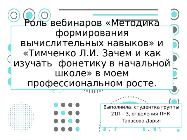 Роль вебинаров «Методика формирования вычислительных навыков» и «Тимченко Л.И. Зачем и как изучать фонетику в начальной школе» в моем профессиональном росте. Выполнила: студентка группы 21П – 3, отделения ПНК Тарасова Дарья 