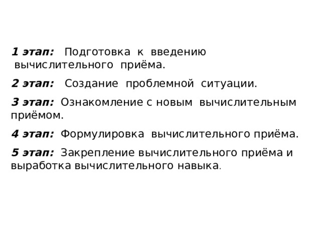 1 этап:   Подготовка  к  введению  вычислительного  приёма. 2 этап:   Создание  проблемной  ситуации.  3 этап:   Ознакомление с новым  вычислительным приёмом. 4 этап:   Формулировка  вычислительного приёма. 5 этап:   Закрепление вычислительного приёма и выработка вычислительного навыка . 