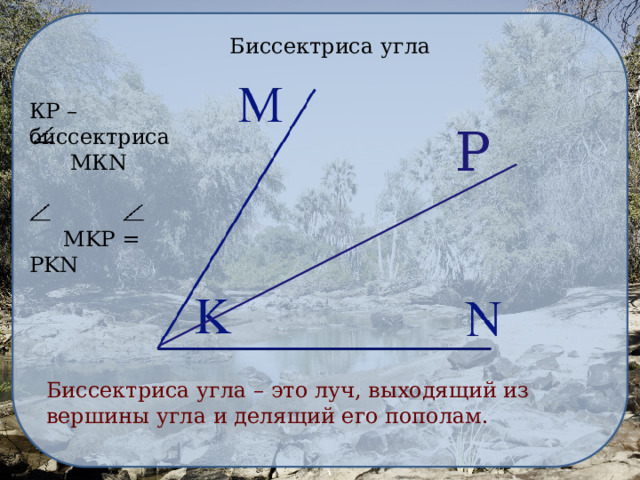 Биссектриса угла КР – биссектриса  МКN  MKP = PKN Р Биссектриса угла – это луч, выходящий из вершины угла и делящий его пополам. 