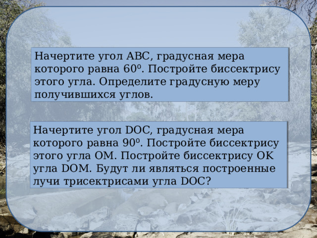 Начертите угол АВС, градусная мера которого равна 60 ⁰ . Постройте биссектрису этого угла. Определите градусную меру получившихся углов. Начертите угол DOC, градусная мера которого равна 90 ⁰ . Постройте биссектрису этого угла OM. Постройте биссектрису OK угла DOM. Будут ли являться построенные лучи трисектрисами угла DOC? 