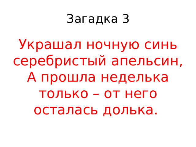 Загадка 3 Украшал ночную синь серебристый апельсин,  А прошла неделька только – от него осталась долька.  