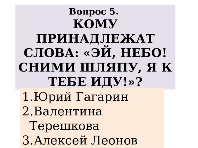 Вопрос 5. КОМУ ПРИНАДЛЕЖАТ СЛОВА: «ЭЙ, НЕБО! СНИМИ ШЛЯПУ, Я К ТЕБЕ ИДУ!»? Юрий Гагарин Валентина Терешкова Алексей Леонов 