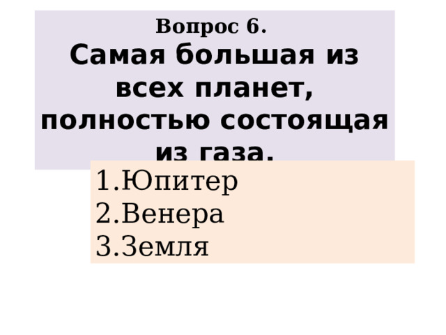 Вопрос 6. Самая большая из всех планет, полностью состоящая из газа. Юпитер Венера Земля 