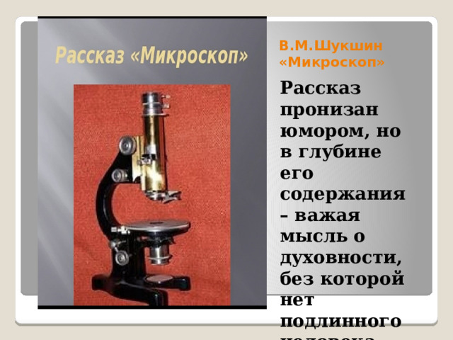 В.М.Шукшин «Микроскоп» Рассказ пронизан юмором, но в глубине его содержания – важая мысль о духовности, без которой нет подлинного человека, нет семейного счастья 