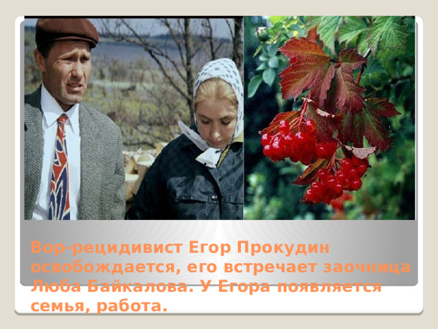 Вор-рецидивист Егор Прокудин освобождается, его встречает заочница Люба Байкалова. У Егора появляется семья, работа. 
