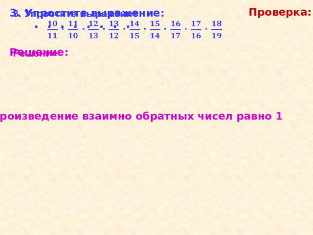 Проверка: 3. Упростите выражение:      ∙  ∙  ∙  ∙  ∙  ∙  ∙  ∙   Решение:  ∙  ∙  ∙  ∙  ∙  ∙  ∙  ∙  = 1 ∙ 1 ∙ 1 ∙ 1 ∙ =  1 1 1 1 Произведение взаимно обратных чисел равно 1 