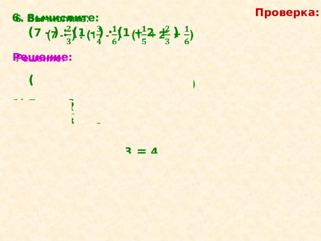 Проверка: 6. Вычислите:    ( 7 - ) : ( 1  - ) ∙  ( 1 + 2 + )  Решение:     ( 7 - ) : ( 1  - ) ∙  ( 1 + 2 + ) = 16   1) 7 - = 6   2) 1 - = 1 = 1   3)  1 + 2 + = 3 = 3 = 4   4) 6 : 1 ∙ 4 = = = 16  3 3 4 4 1 2 2 3 5 10 6 2 1 5 1 