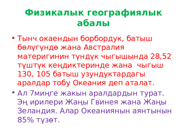 Физикалык географиялык абалы Тынч окаендын борбордук, батыш бөлүгүндө жана Австралия материгинин түндүк чыгышында 28,52 түштүк кеңдиктеринде жана чыгыш 130, 105 батыш узундуктардагы аралдар тобу Океания деп аталат. Ал 7миңге жакын аралдардын турат. Эң ирилери Жаңы Гвинея жана Жаңы Зеландия. Алар Океаниянын аянтынын 85% түзөт. 
