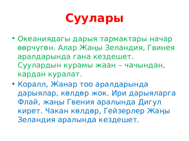 Суулары Океаниядагы дарыя тармактары начар өөрчүгөн. Алар Жаңы Зеландия, Гвинея аралдарында гана кездешет. Суулардын курамы жаан – чачындан, кардан куралат. Коралл, Жанар тоо аралдарында дарыялар, көлдөр жок. Ири дарыяларга Флай, жаңы Гвения аралында Дигул кирет. Чакан көлдөр, Гейзерлер Жаңы Зеландия аралында кездешет. 