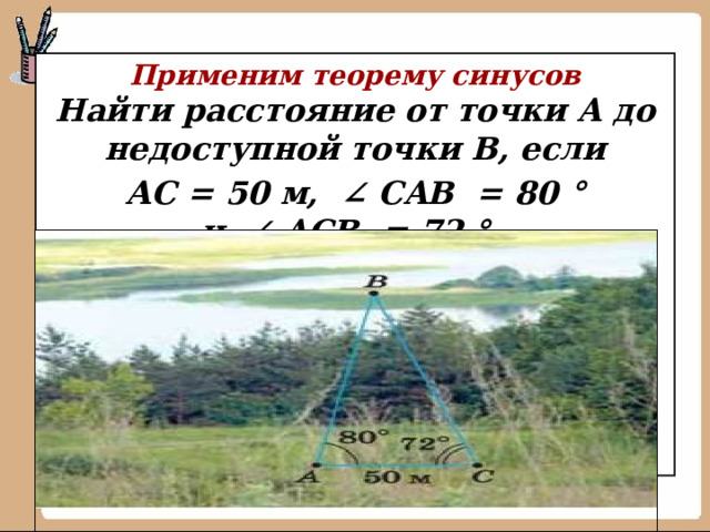  Применим теорему синусов  Найти расстояние от точки A до недоступной точки B, если АС = 50 м,   ∠  CAB   = 80 ° и   ∠  ACB   = 72 °    