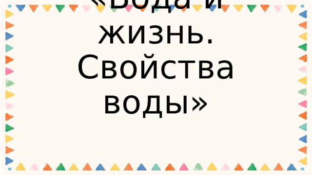 «Вода и жизнь. Свойства воды» 