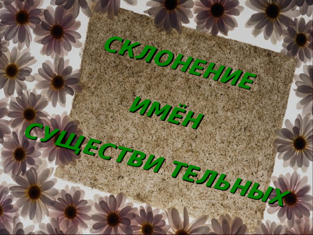 СКЛОНЕНИЕ   ИМЁН   СУЩЕСТВИ ТЕЛЬНЫХ 