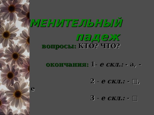  ИМЕНИТЕЛЬНЫЙ   падеж  вопросы:  КТО? ЧТО?  окончания:  1 - е скл.:  - а, - я  2 - е скл.: - □,  -о, - е   3 - е скл.:  - □ 
