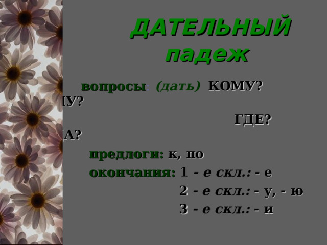  ДАТЕЛЬНЫЙ  падеж  вопросы :  (дать)  КОМУ? ЧЕМУ?  ГДЕ? КУДА?  предлоги:  к, по   окончания:  1  - е скл.:  - е  2  - е скл.:  - у, - ю  3  - е скл.:  - и  