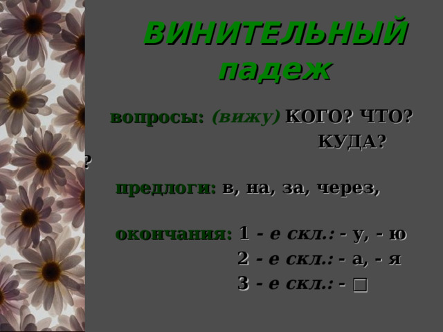  ВИНИТЕЛЬНЫЙ  падеж  вопросы:  (вижу)  КОГО? ЧТО?  КУДА? ГДЕ?  предлоги:  в, на, за, через, про  окончания:  1  - е скл.:  - у, - ю  2  - е скл.:  - а, - я  3  - е скл.:  - □  