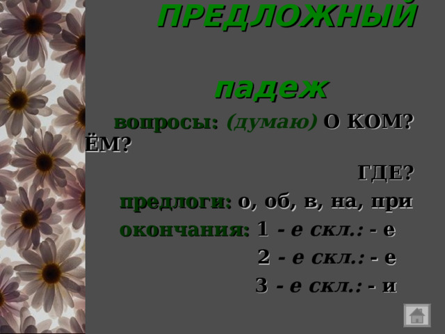  ПРЕДЛОЖНЫЙ  падеж  вопросы:  (думаю)  О КОМ? О ЧЁМ?  ГДЕ?  предлоги:  о, об, в, на, при  окончания:  1  - е скл.:  - е   2  - е скл.:  - е  3  - е скл.:  - и 