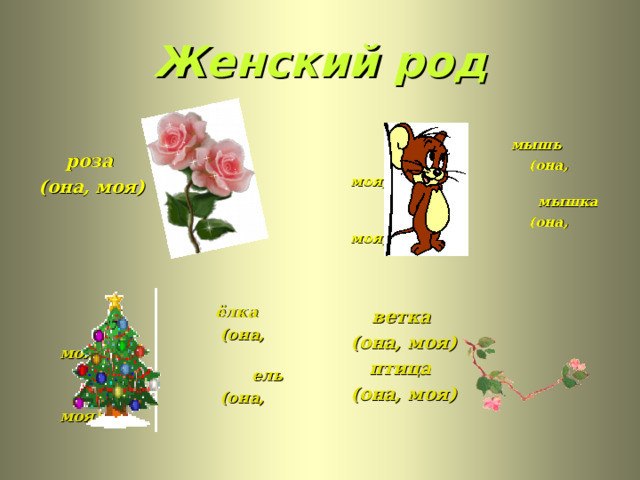 Женский род  роза  мышь (она, моя)  (она, моя)  мышка  (она, моя)   ёлка  ветка  (она, моя)  ель  (она, моя)  (она, моя)  птица  (она, моя) 