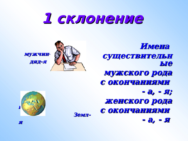 1 склонение    мужчин - а  дяд - я  Имена существительные мужского рода с окончаниями - а, - я; женского рода с окончаниями - а, - я     планет - а  Земл - я  