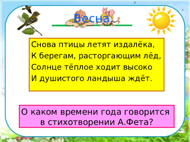 Весна. Снова птицы летят издалёка, К берегам, расторгающим лёд, Солнце тёплое ходит высоко И душистого ландыша ждёт. О каком времени года говорится в стихотворении А.Фета? 