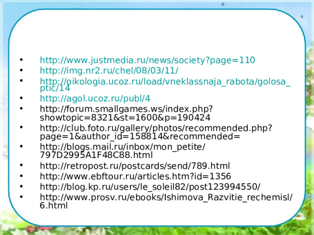 http://www.justmedia.ru/news/society?page=110 http://img.nr2.ru/chel/08/03/11/ http://oikologia.ucoz.ru/load/vneklassnaja_rabota/golosa_ptic/14 http://agol.ucoz.ru/publ/4 http://forum.smallgames.ws/index.php?showtopic=8321&st=1600&p=190424 http://club.foto.ru/gallery/photos/recommended.php?page=1&author_id=158814&recommended= http://blogs.mail.ru/inbox/mon_petite/797D2995A1F48C88.html http://retropost.ru/postcards/send/789.html http://www.ebftour.ru/articles.htm?id=1356 http://blog.kp.ru/users/le_soleil82/post123994550/ http://www.prosv.ru/ebooks/Ishimova_Razvitie_rechemisl/6.html  