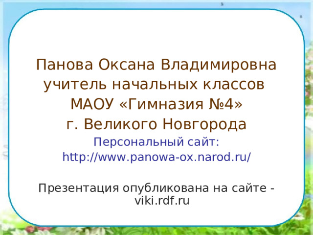 Панова Оксана Владимировна учитель начальных классов МАОУ «Гимназия №4» г. Великого Новгорода Персональный сайт: http://www.panowa-ox.narod.ru/ Презентация опубликована на сайте - viki.rdf.ru 