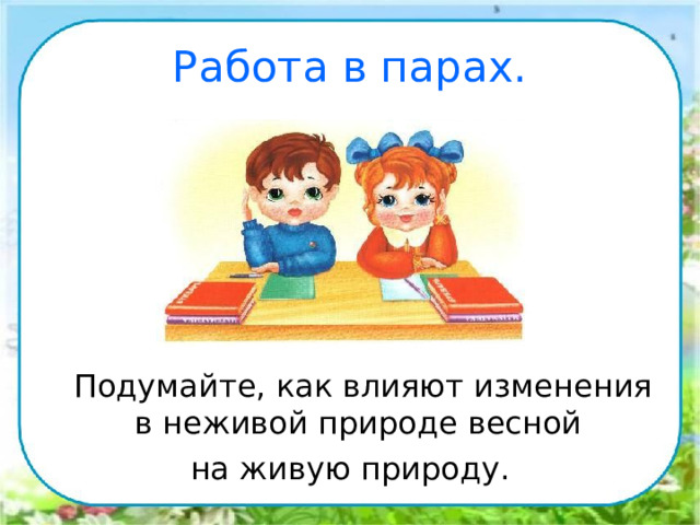 Работа в парах.  Подумайте, как влияют изменения в неживой природе весной на живую природу. 