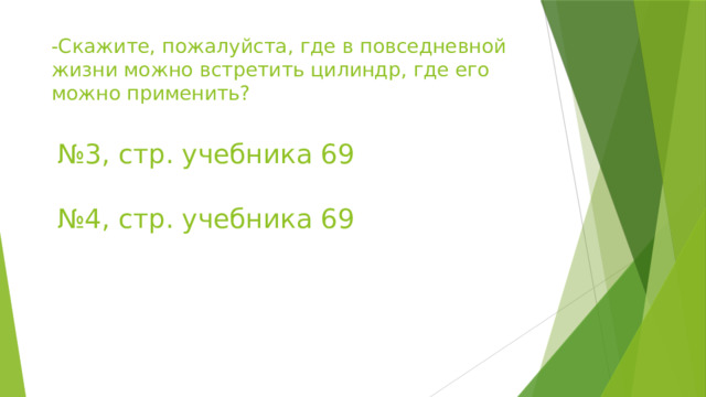 -Скажите, пожалуйста, где в повседневной жизни можно встретить цилиндр, где его можно применить? № 3, стр. учебника 69 № 4, стр. учебника 69 