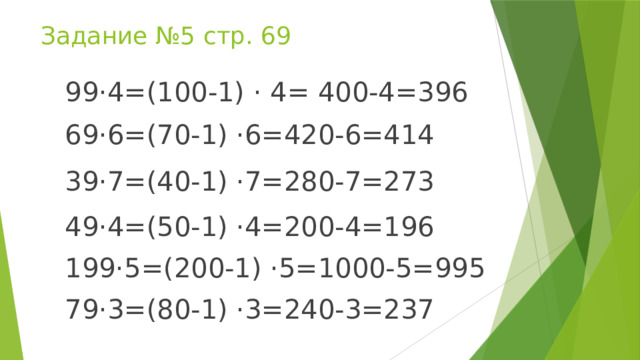 Задание №5 стр. 69 99·4=(100-1) · 4= 400-4=396 69·6=(70-1) ·6=420-6=414 39·7=(40-1) ·7=280-7=273 49·4=(50-1) ·4=200-4=196 199·5=(200-1) ·5=1000-5=995 79·3=(80-1) ·3=240-3=237 