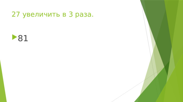 27 увеличить в 3 раза. 81 