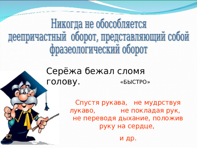 Серёжа бежал сломя голову. «БЫСТРО» Спустя рукава, не мудрствуя лукаво, не покладая рук, не переводя дыхание, положив руку на сердце, и др. 