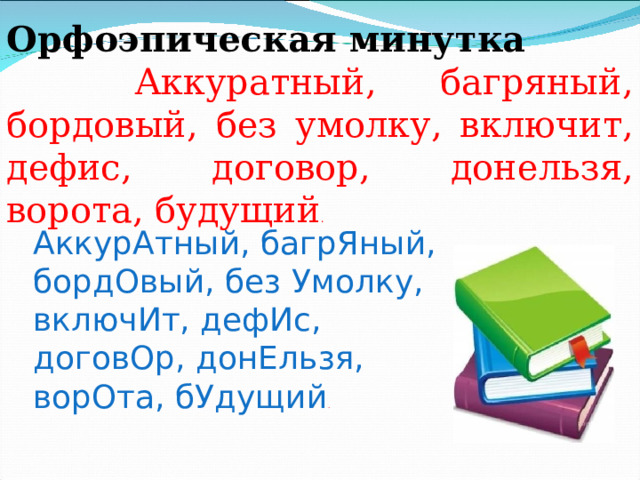 Орфоэпическая минутка  Аккуратный, багряный, бордовый, без умолку, включит, дефис, договор, донельзя, ворота, будущий . АккурАтный, багрЯный, бордОвый, без Умолку, включИт, дефИс, договОр, донЕльзя, ворОта, бУдущий . 