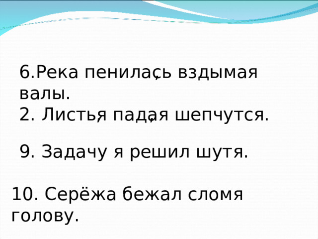 6.Река пенилась вздымая валы. , 2. Листья падая шепчутся. , , 9. Задачу я решил шутя. 10. Серёжа бежал сломя голову. 