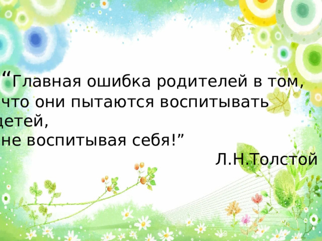 “ Главная ошибка родителей в том, что они пытаются воспитывать детей, не воспитывая себя!”  Л.Н.Толстой 
