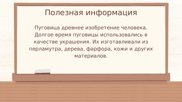 Полезная информация Пуговица древнее изобретение человека. Долгое время пуговицы использовались в качестве украшения. Их изготавливали из перламутра, дерева, фарфора, кожи и других материалов. 