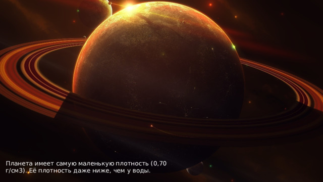 Планета имеет самую маленькую плотность (0,70 г/см3). Её плотность даже ниже, чем у воды. 