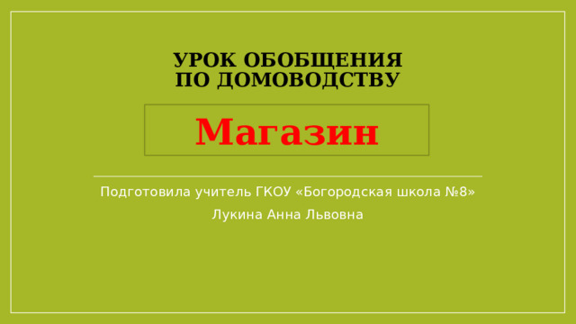 Урок обобщения  по домоводству Магазин Подготовила учитель ГКОУ «Богородская школа №8» Лукина Анна Львовна 