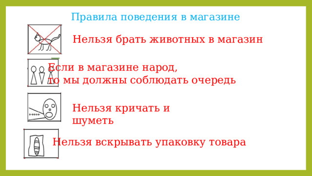 Правила поведения в магазине  Нельзя брать животных в магазин Если в магазине народ, то мы должны соблюдать очередь Нельзя кричать и шуметь Нельзя вскрывать упаковку товара 