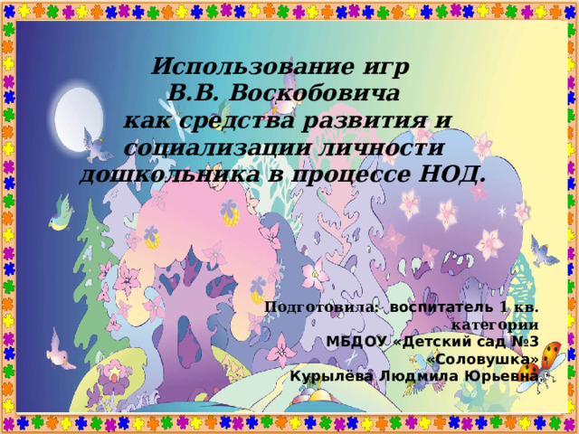 Использование игр  В.В. Воскобовича  как средство развития и социализации личности дошкольника в процессе НОД. Использование игр  В.В. Воскобовича  как средства развития и социализации личности дошкольника в процессе НОД. Подготовила: воспитатель 1 кв. категории  МБДОУ «Детский сад №3 «Соловушка» Курылёва Людмила Юрьевна Подготовила: воспитатель 1 кв. категории  МБДОУ «Детский сад №3 «Соловушка» Курылёва Людмила Юрьевна Г. Рыльск, 2020 