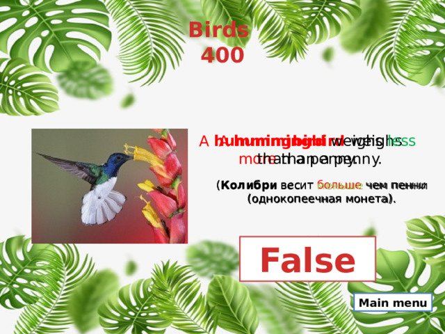 Birds  400 A  hummingbird   weighs more than a penny. A  hummingbird  weighs less than a penny. ( Колибри  весит больше чем пенни (однокопеечная монета). ( Колибри  весит меньше чем пенни (однокопеечная монета). False Main menu 