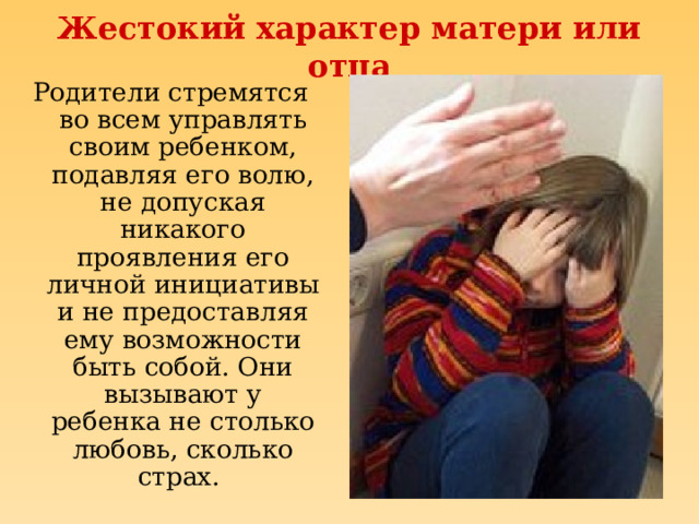 Жестокий характер матери или отца Родители стремятся во всем управлять своим ребенком, подавляя его волю, не допуская никакого проявления его личной инициативы и не предоставляя ему возможности быть собой. Они вызывают у ребенка не столько любовь, сколько страх. 