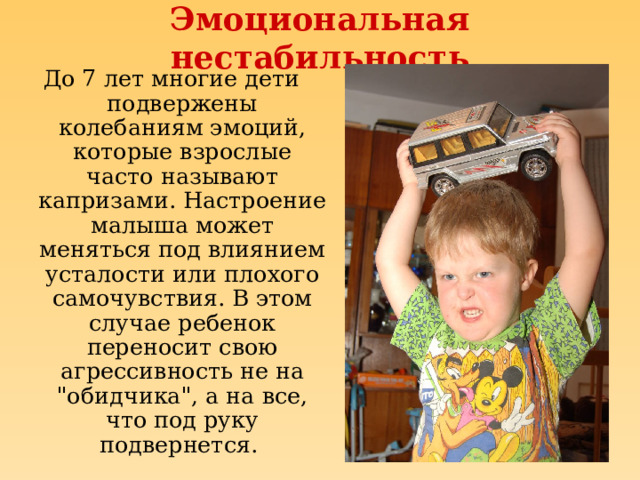 Эмоциональная нестабильность До 7 лет многие дети подвержены колебаниям эмоций, которые взрослые часто называют капризами. Настроение малыша может меняться под влиянием усталости или плохого самочувствия. В этом случае ребенок переносит свою агрессивность не на 